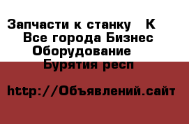 Запчасти к станку 16К20. - Все города Бизнес » Оборудование   . Бурятия респ.